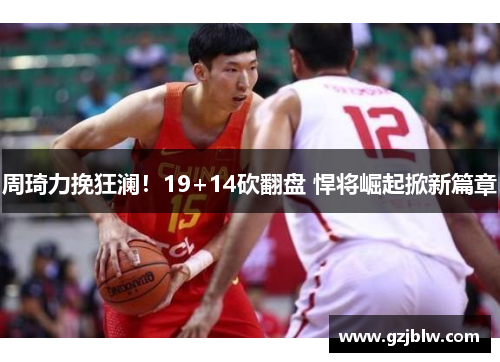 周琦力挽狂澜！19+14砍翻盘 悍将崛起掀新篇章