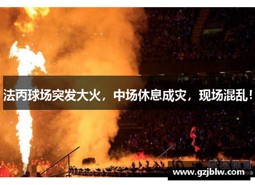 法丙球场突发大火，中场休息成灾，现场混乱！